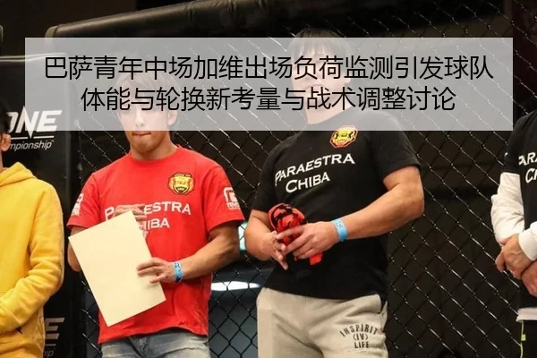 巴萨青年中场加维出场负荷监测引发球队体能与轮换新考量与战术调整讨论